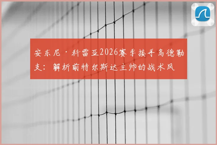 安东尼·科雷亚2026赛季接手乌德勒支：解析前特尔斯达主帅的战术风格与球队未来挑战