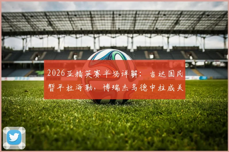 2026亚精英赛半场详解:吉达国民暂平杜海勒,博瑞杰乌德中柱成关键转折,半场战术复盘
