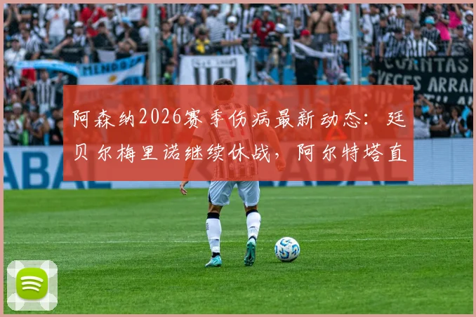 阿森纳2026赛季伤病最新动态：廷贝尔梅里诺继续休战，阿尔特塔直言外部质疑是球队前进催化剂