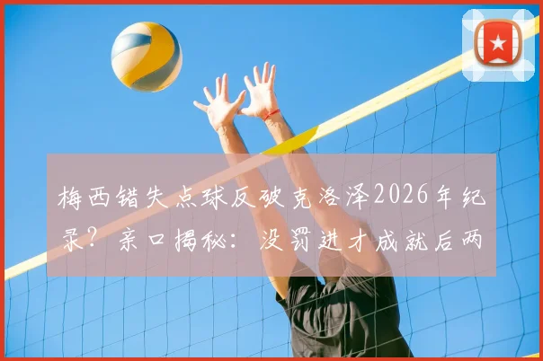梅西错失点球反破克洛泽2026年纪录？亲口揭秘：没罚进才成就后两球