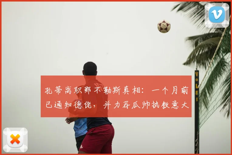 孔蒂离职那不勒斯真相：一个月前已通知德佬，并力荐瓜帅执教意大利队冲击2026世界杯