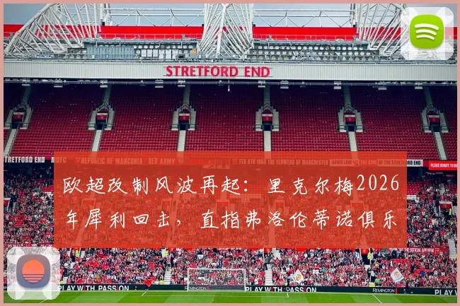 欧超改制风波再起：里克尔梅2026年犀利回击，直指弗洛伦蒂诺俱乐部私有化野心
