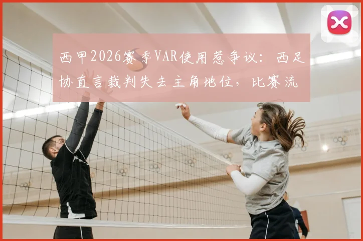 西甲2026赛季VAR使用惹争议：西足协直言裁判失去主角地位，比赛流畅性遭破坏引热议