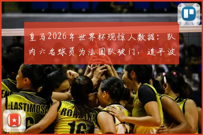 皇马2026年世界杯现惊人数据：队内六名球员为法国队破门，追平波尔多尘封历史