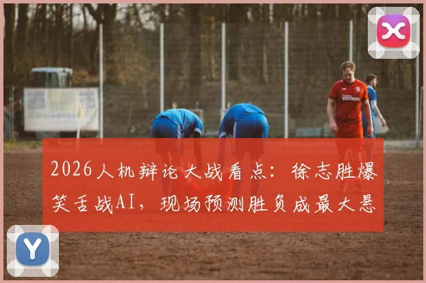 2026人机辩论大战看点：徐志胜爆笑舌战AI，现场预测胜负成最大悬念