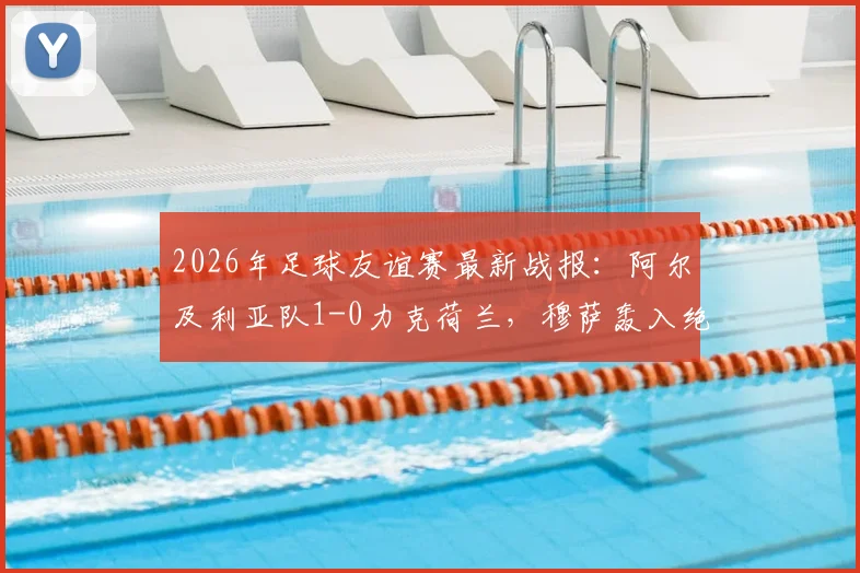 2026年足球友谊赛最新战报：阿尔及利亚队1-0力克荷兰，穆萨轰入绝杀世界波