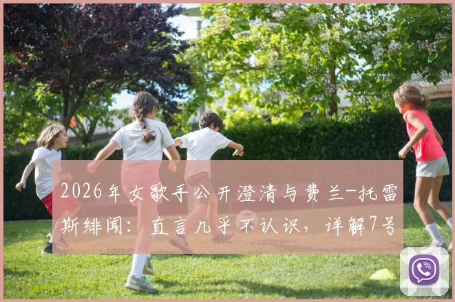 2026年女歌手公开澄清与费兰-托雷斯绯闻:直言几乎不认识,详解7号球衣为主办方所赠前因后果