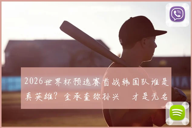 2026世界杯预选赛首战韩国队谁是真英雄？金承奎称孙兴慜才是无名功臣，揭秘亚洲一哥关键作用