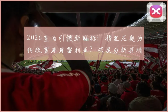 2026皇马引援新目标:穆里尼奥为何欣赏库库雷利亚?深度分析其特点与转会可能性