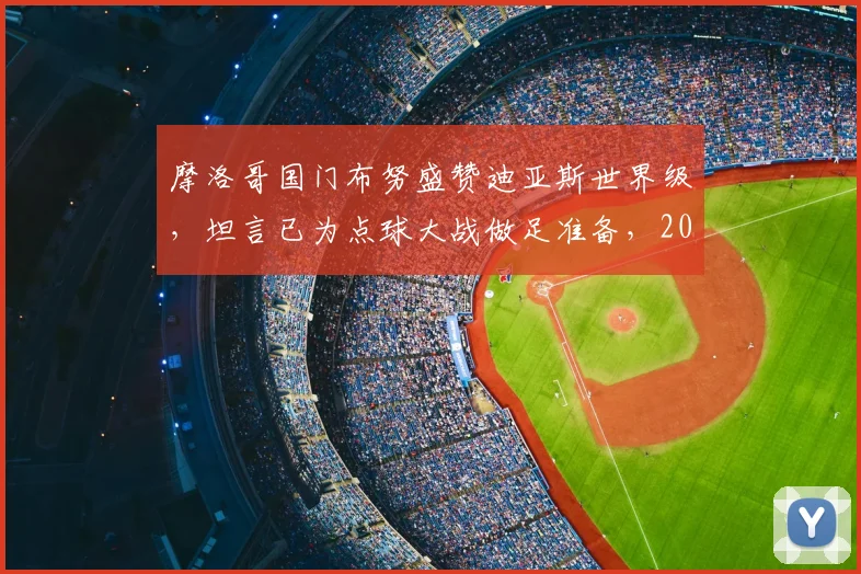 摩洛哥国门布努盛赞迪亚斯世界级，坦言已为点球大战做足准备，2026年大赛前瞻