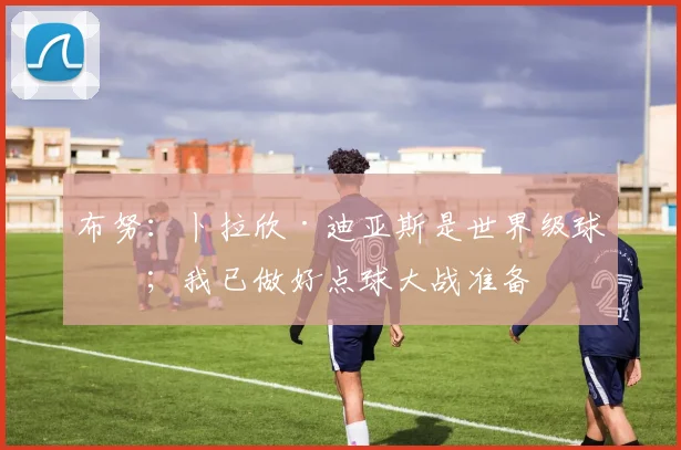 布努：卜拉欣·迪亚斯是世界级球员；我已做好点球大战准备