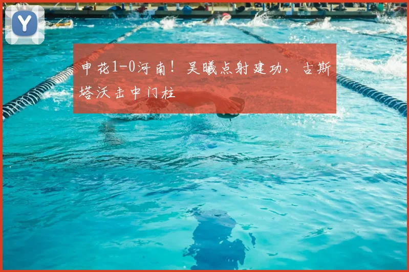 申花1-0河南！吴曦点射建功，古斯塔沃击中门柱