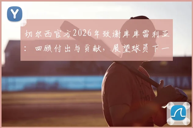 切尔西官方2026年致谢库库雷利亚：回顾付出与贡献，展望球员下一站新征程